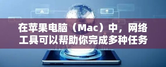 在苹果电脑（Mac）中，网络工具可以帮助你完成多种任务，如浏览互联网、管理网络共享、加密通信等。以下是一些常用的网络工具和应用程序，适用于苹果电脑