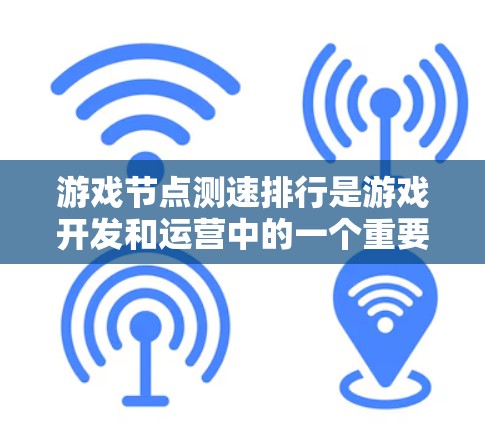 游戏节点测速排行是游戏开发和运营中的一个重要技术过程，旨在优化游戏性能和用户体验。以下是对这一过程的详细分析和总结