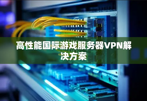 高性能国际游戏服务器VPN解决方案