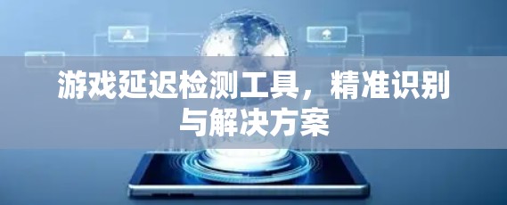 游戏延迟检测工具，精准识别与解决方案