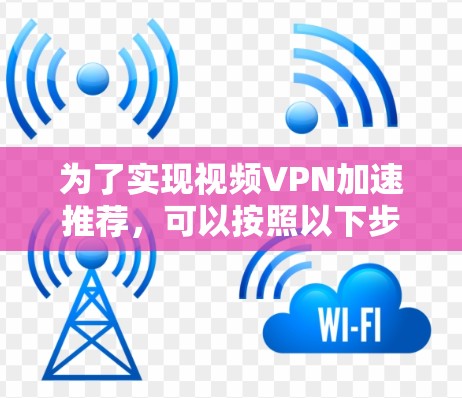 为了实现视频VPN加速推荐，可以按照以下步骤进行