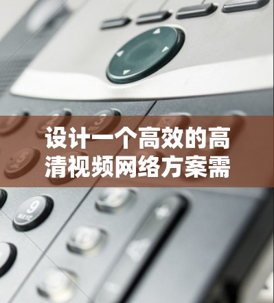 设计一个高效的高清视频网络方案需要综合考虑多个方面，确保在传输、流媒体、安全性和用户体验等方面都能达到高标准。以下是一个结构化的方案概述