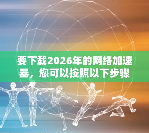 要下载2026年的网络加速器，您可以按照以下步骤操作