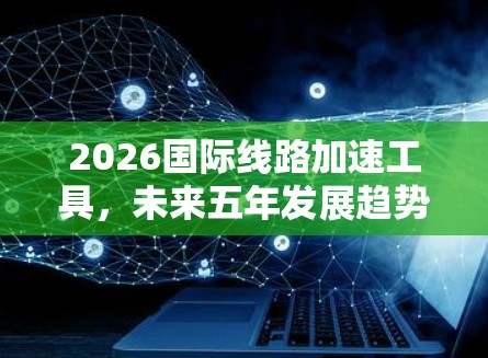 2026国际线路加速工具，未来五年发展趋势与应用探索
