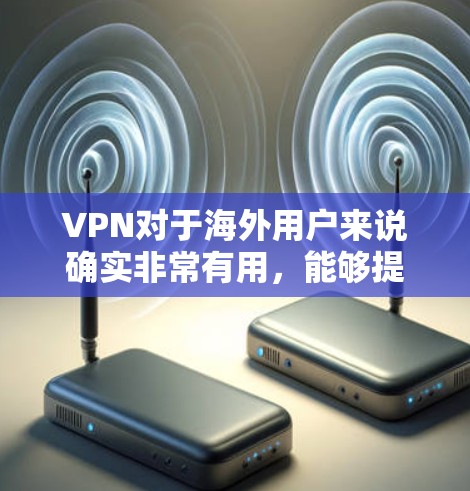 VPN对于海外用户来说确实非常有用，能够提供多种好处，但同时也需要注意潜在的风险和挑战。以下是对VPN适合海外用户的详细分析