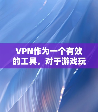 VPN作为一个有效的工具，对于游戏玩家来说确实有诸多好处，但同时也需要权衡利弊。以下是对VPN在游戏玩家中的应用分析和建议