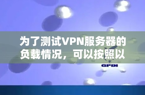 为了测试VPN服务器的负载情况，可以按照以下步骤进行