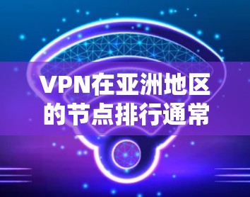 VPN在亚洲地区的节点排行通常会基于几个关键因素进行评估，包括节点数量、覆盖范围、连接速度、稳定性以及隐私保护等。以下是一些主要的VPN服务提供商及其在亚洲地区的表现