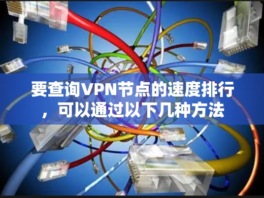 要查询VPN节点的速度排行，可以通过以下几种方法