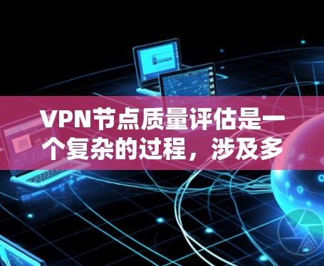 VPN节点质量评估是一个复杂的过程，涉及多个方面，包括技术性能、安全性、网络稳定性、用户体验等。以下是一些常见的VPN节点质量评估指标和方法