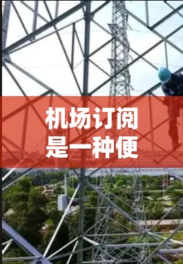 机场订阅是一种便利的服务，允许用户通过订阅计划获得定期的机场接送服务。以下是详细的机场订阅方法，帮助您做出明智的选择