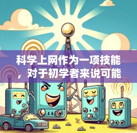 科学上网作为一项技能，对于初学者来说可能会感到有些复杂，但只要系统地学习和练习，就能逐步掌握。以下是一个有条理的学习计划和实用建议，帮助你有效地利用科学上网资源