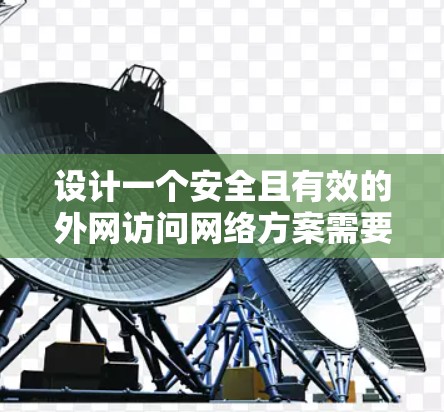 设计一个安全且有效的外网访问网络方案需要从多个角度进行综合考虑，确保既保护了公司内部资源，又不妨碍用户的正常访问。以下是一个结构化的方案总结