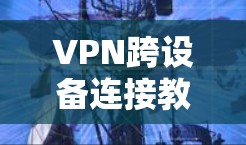 VPN跨设备连接教程，完整指南