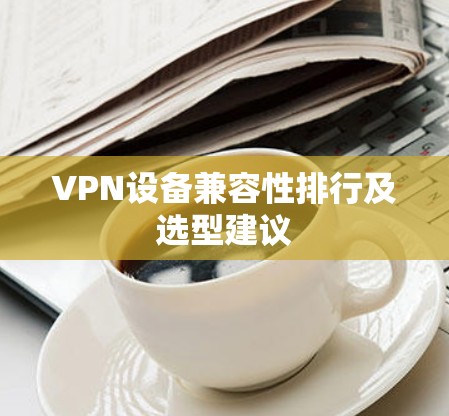 VPN设备兼容性排行及选型建议