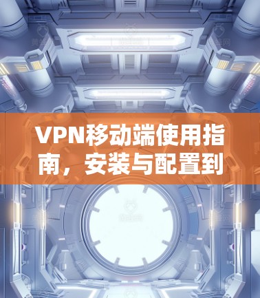 VPN移动端使用指南，安装与配置到连接与维护