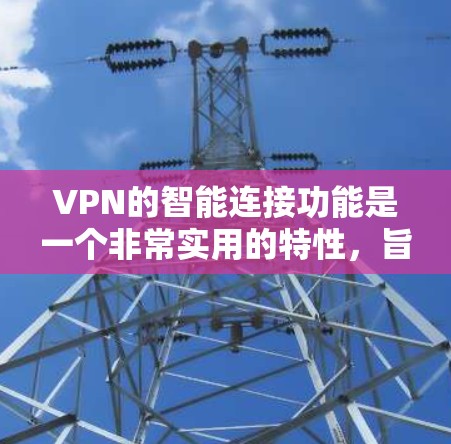 VPN的智能连接功能是一个非常实用的特性，旨在提高用户体验和网络安全。以下是对这一功能的详细分析和总结