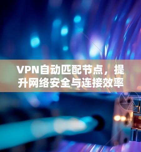 VPN自动匹配节点，提升网络安全与连接效率的技术优势