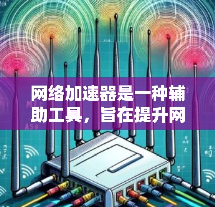 网络加速器是一种辅助工具，旨在提升网络访问速度和效率。以下是网络加速器的主要功能及其比较
