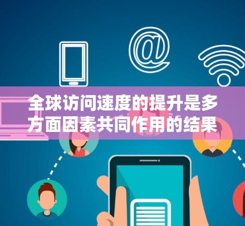 全球访问速度的提升是多方面因素共同作用的结果，以下是对这一现象的详细分析