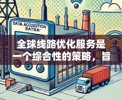全球线路优化服务是一个综合性的策略，旨在通过多方面的优化提升企业的全球网络性能和效率。以下是对这一服务的详细分析