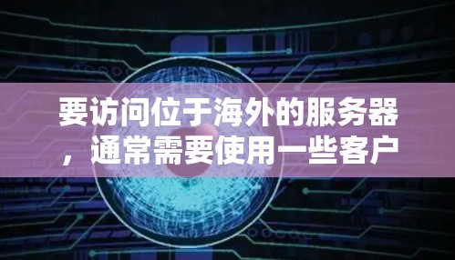 要访问位于海外的服务器，通常需要使用一些客户端软件或工具来连接和管理这些服务器。以下是一些常用的解决方案