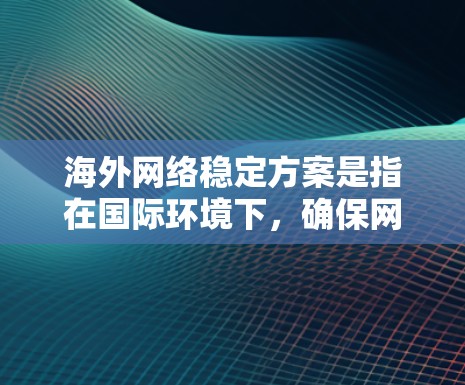 海外网络稳定方案是指在国际环境下，确保网络运行高可靠性、低延迟、安全稳定的方案。以下是一个综合性的网络稳定方案，结合了网络架构、数据传输、安全防护等多个方面，帮助企业或组织实现海外网络的稳定运行
