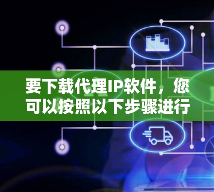要下载代理IP软件，您可以按照以下步骤进行