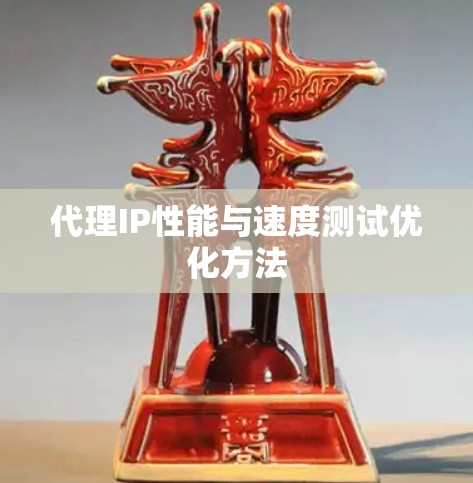 代理IP性能与速度测试优化方法