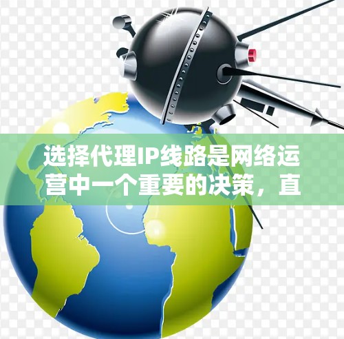 选择代理IP线路是网络运营中一个重要的决策，直接影响到服务的质量和用户体验。以下是一些关键因素和建议，帮助您做出合适的选择