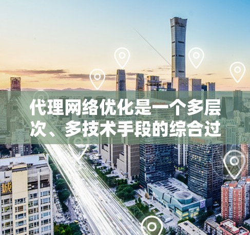 代理网络优化是一个多层次、多技术手段的综合过程，旨在提升网络性能、安全性和效率。以下是对代理网络优化方法的详细分析和总结