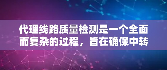 代理线路质量检测是一个全面而复杂的过程，旨在确保中转线路或代号线路的稳定性和高效性。以下是对该检测过程的详细总结