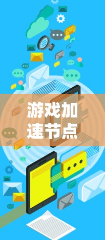 游戏加速节点推荐，提升游戏性能的有效途径