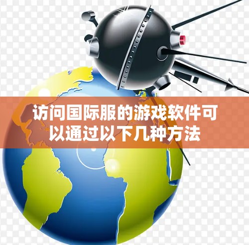 访问国际服的游戏软件可以通过以下几种方法