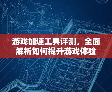 游戏加速工具评测，全面解析如何提升游戏体验