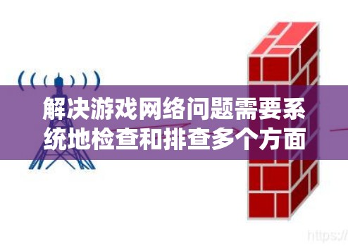 解决游戏网络问题需要系统地检查和排查多个方面。以下是一个有条理的解决步骤