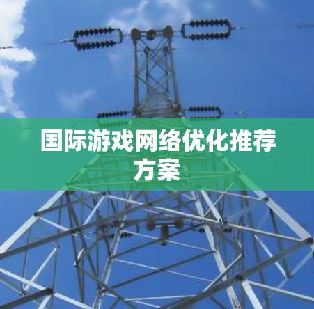 国际游戏网络优化推荐方案