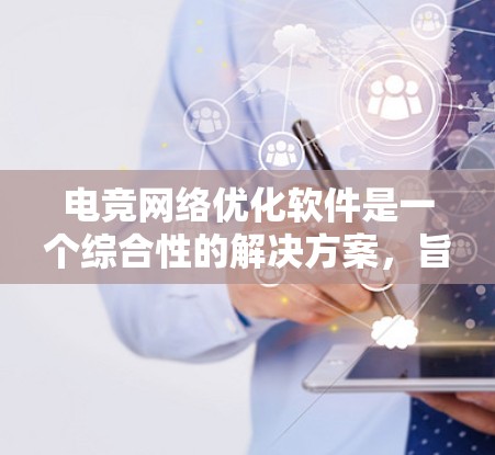 电竞网络优化软件是一个综合性的解决方案，旨在提升电竞团队的网络性能，确保在多人在线游戏中获得流畅的体验。以下是该软件的详细功能和设计总结