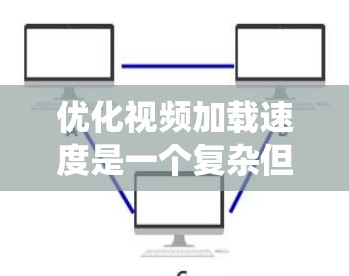 优化视频加载速度是一个复杂但关键的任务，涉及多个方面。以下是系统化的步骤和策略，帮助你全面优化视频加载体验