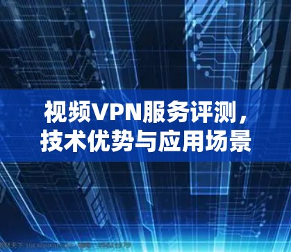视频VPN服务评测，技术优势与应用场景分析