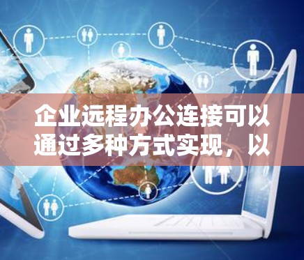 企业远程办公连接可以通过多种方式实现，以下是一些常见的方法和工具