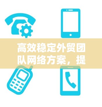 高效稳定外贸团队网络方案，提升全球业务协作能力