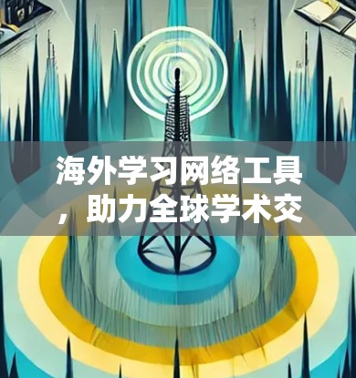 海外学习网络工具，助力全球学术交流与知识提升