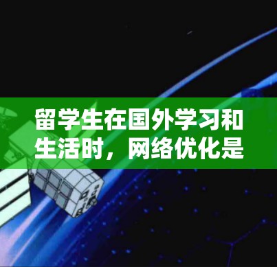 留学生在国外学习和生活时，网络优化是一个重要的需求，尤其是在教学、科研和日常生活中，网络的性能直接影响学习效果和生活质量。以下是一些针对留学生网络优化的建议