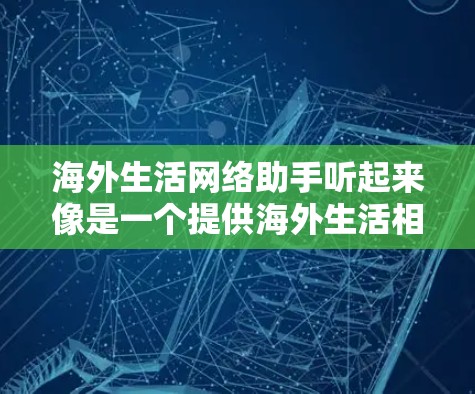 海外生活网络助手听起来像是一个提供海外生活相关信息和服务的平台或工具。它可能帮助用户在海外生活中解决各种问题，比如