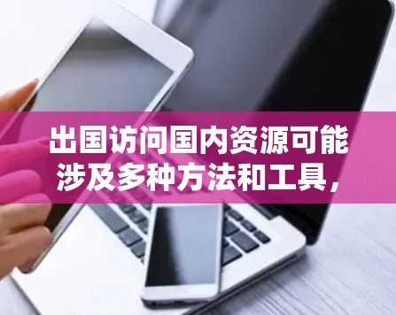 出国访问国内资源可能涉及多种方法和工具，以下是一些常见的方法和建议