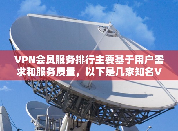 VPN会员服务排行主要基于用户需求和服务质量，以下是几家知名VPN服务的对比和推荐