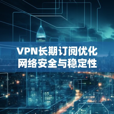 VPN长期订阅优化网络安全与稳定性推荐