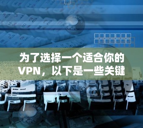 为了选择一个适合你的VPN，以下是一些关键因素和推荐步骤