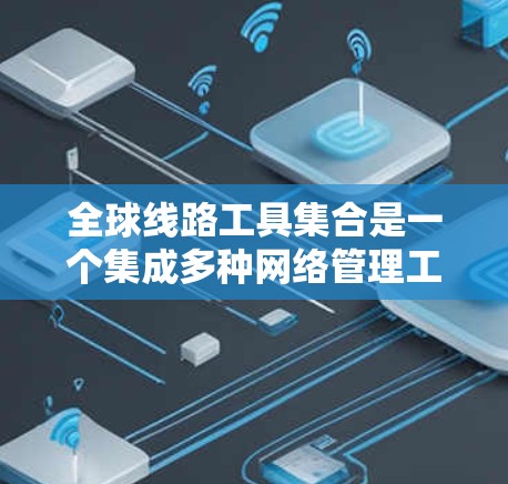 全球线路工具集合是一个集成多种网络管理工具的平台，旨在帮助用户高效规划、维护和优化全球网络。以下是对该工具集合的详细分析和总结